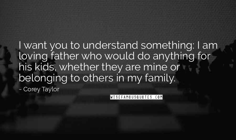 Corey Taylor Quotes: I want you to understand something: I am loving father who would do anything for his kids, whether they are mine or belonging to others in my family.