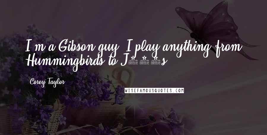 Corey Taylor Quotes: I'm a Gibson guy. I play anything from Hummingbirds to J200s.