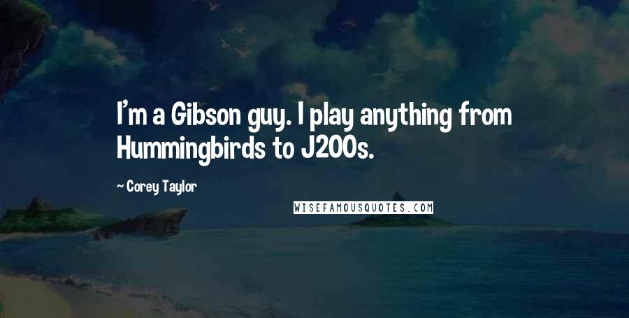 Corey Taylor Quotes: I'm a Gibson guy. I play anything from Hummingbirds to J200s.