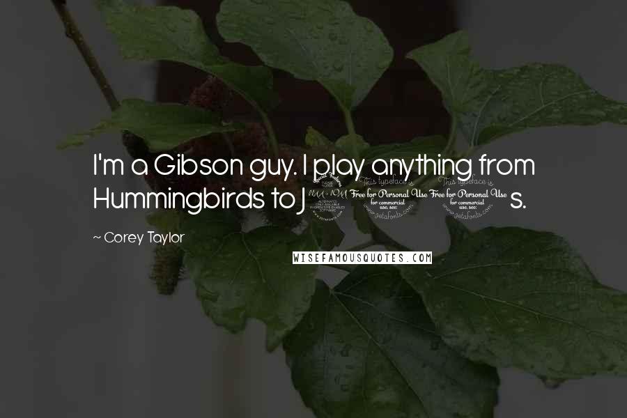 Corey Taylor Quotes: I'm a Gibson guy. I play anything from Hummingbirds to J200s.