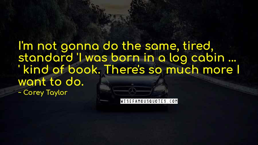 Corey Taylor Quotes: I'm not gonna do the same, tired, standard 'I was born in a log cabin ... ' kind of book. There's so much more I want to do.