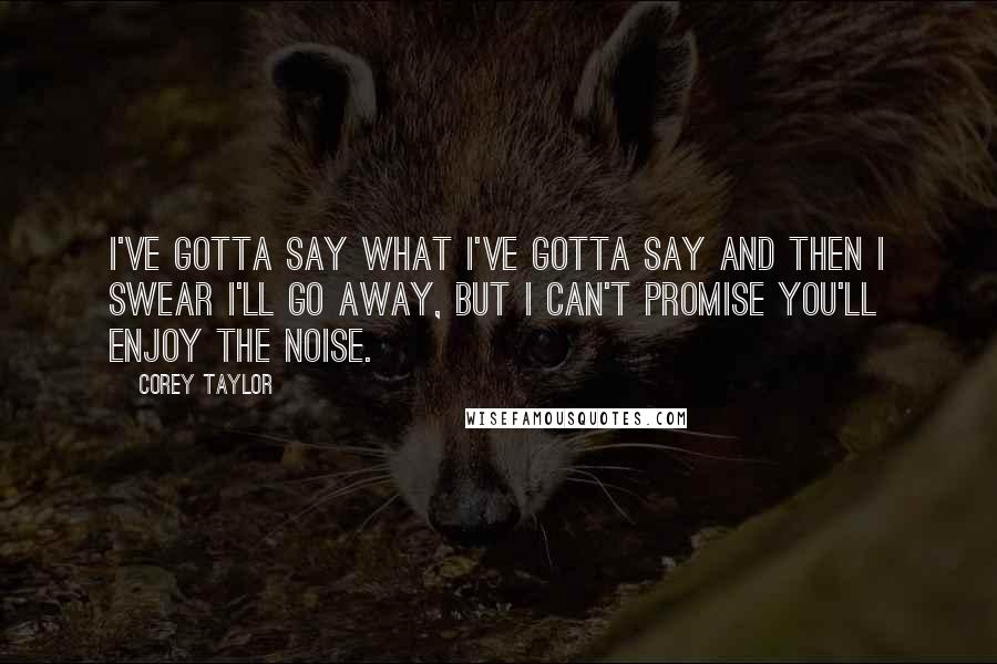 Corey Taylor Quotes: I've gotta say what I've gotta say and then I swear I'll go away, but I can't promise you'll enjoy the noise.