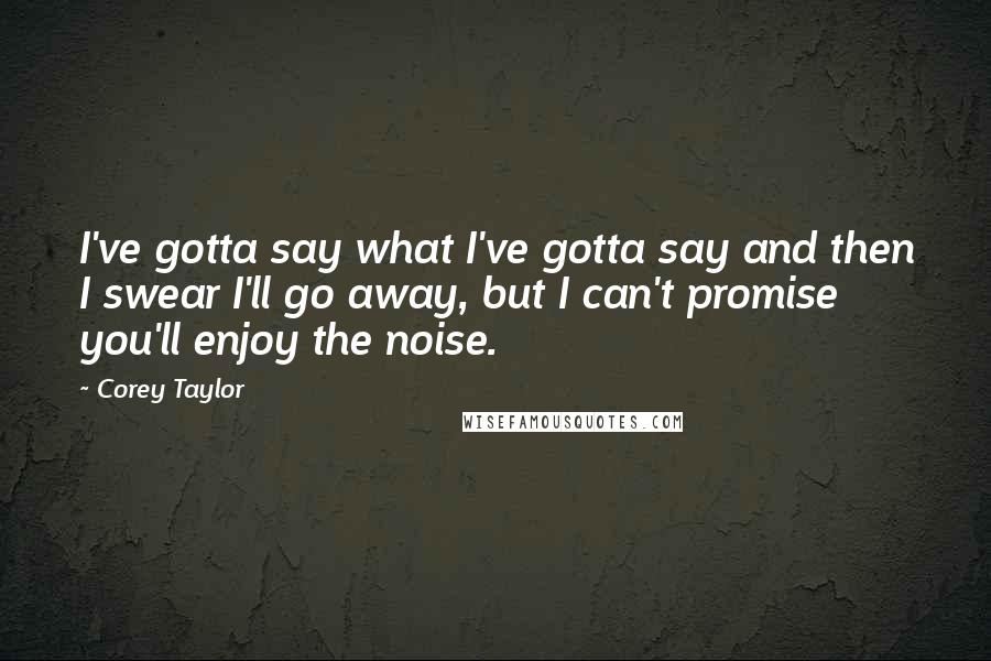 Corey Taylor Quotes: I've gotta say what I've gotta say and then I swear I'll go away, but I can't promise you'll enjoy the noise.