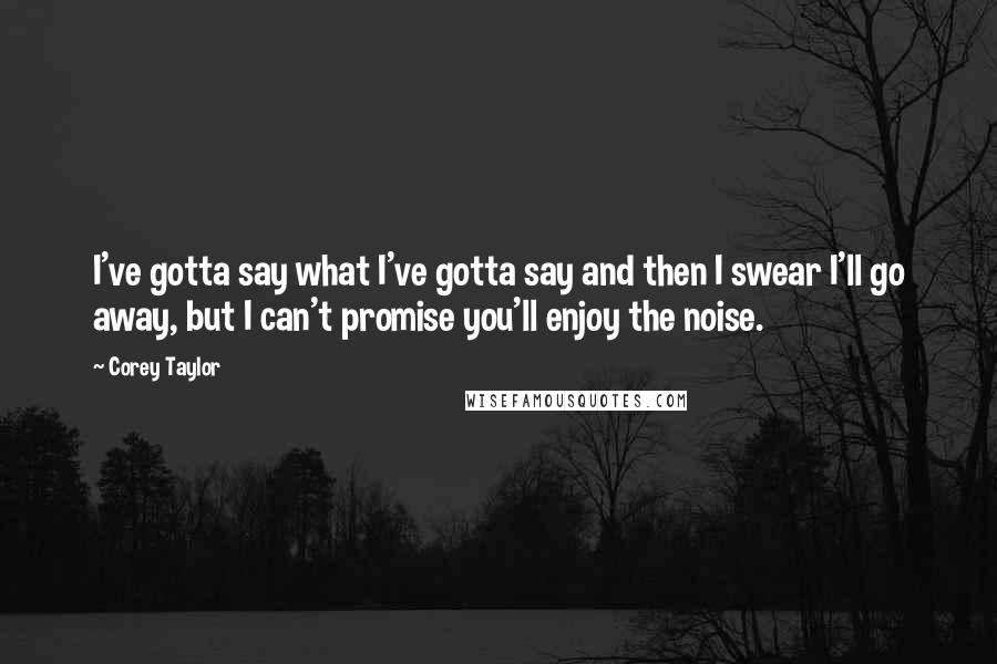 Corey Taylor Quotes: I've gotta say what I've gotta say and then I swear I'll go away, but I can't promise you'll enjoy the noise.