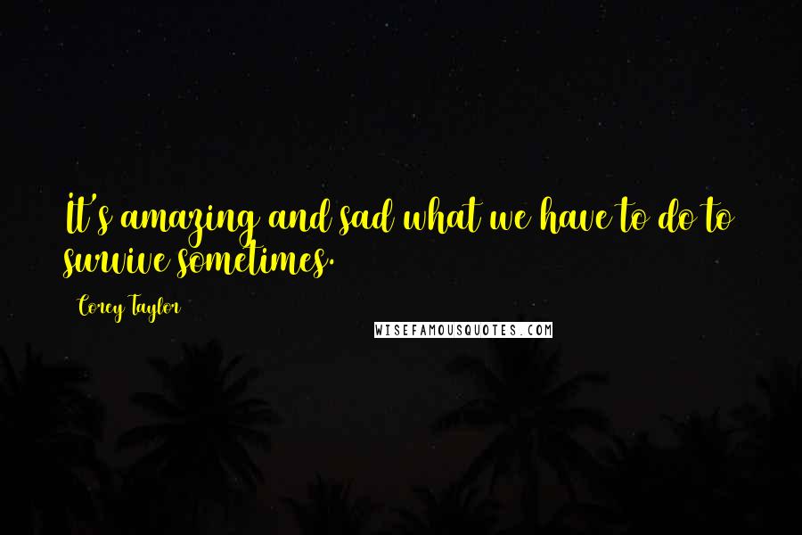 Corey Taylor Quotes: It's amazing and sad what we have to do to survive sometimes.