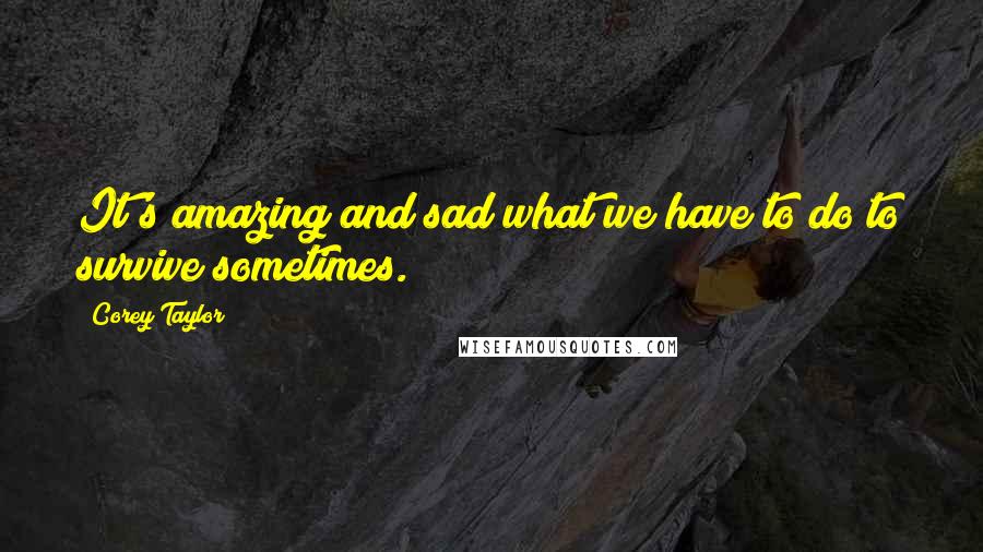 Corey Taylor Quotes: It's amazing and sad what we have to do to survive sometimes.