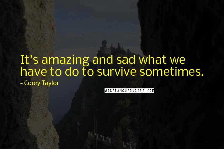 Corey Taylor Quotes: It's amazing and sad what we have to do to survive sometimes.