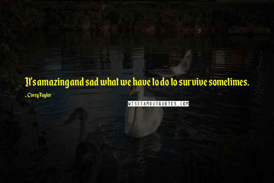 Corey Taylor Quotes: It's amazing and sad what we have to do to survive sometimes.