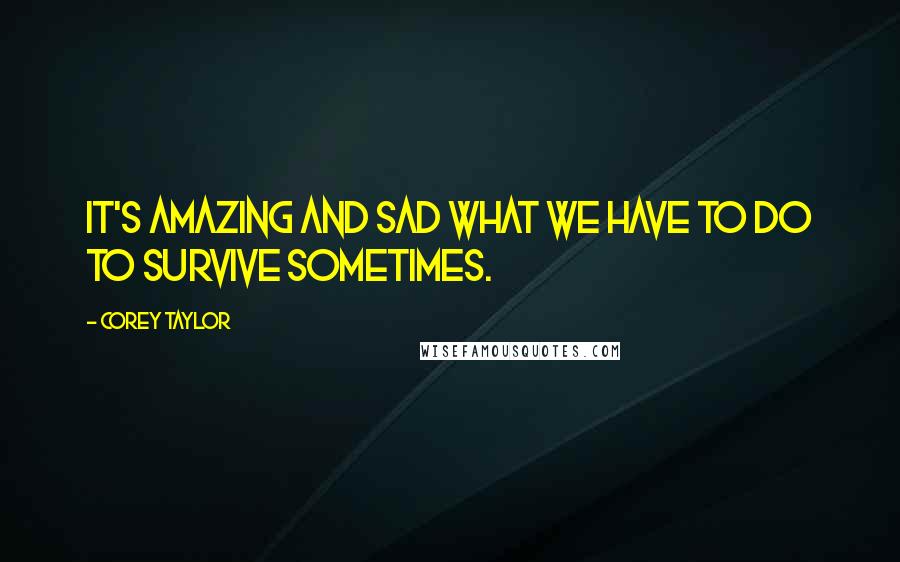 Corey Taylor Quotes: It's amazing and sad what we have to do to survive sometimes.