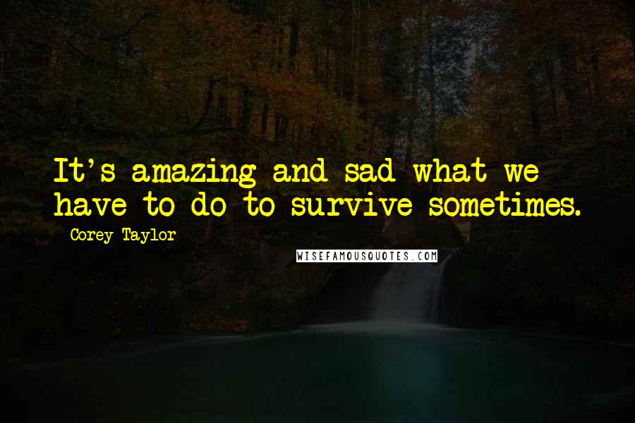 Corey Taylor Quotes: It's amazing and sad what we have to do to survive sometimes.