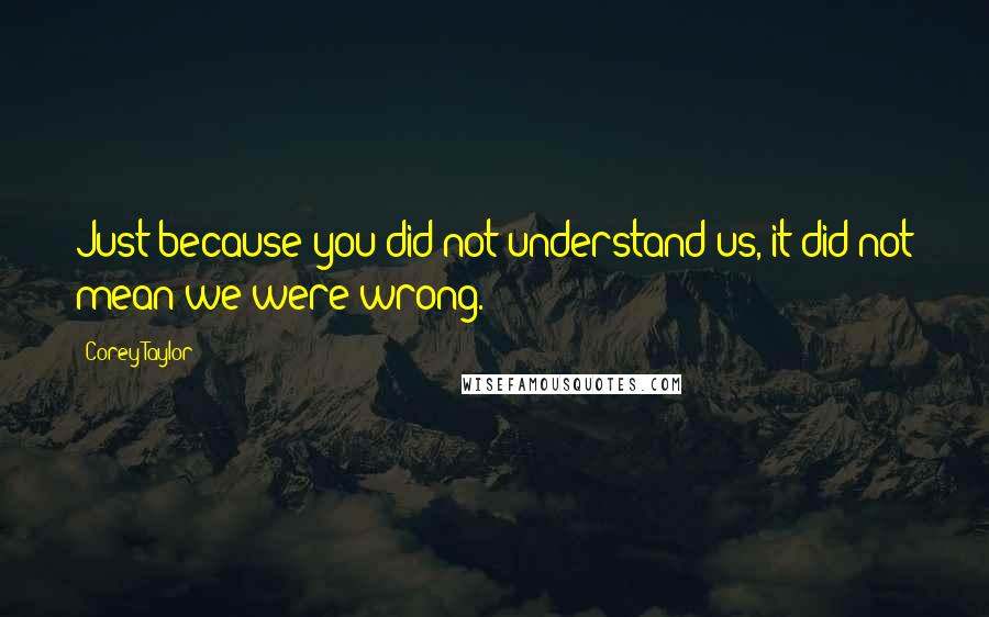 Corey Taylor Quotes: Just because you did not understand us, it did not mean we were wrong.