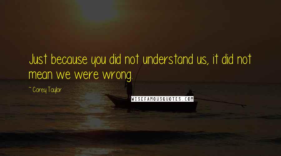 Corey Taylor Quotes: Just because you did not understand us, it did not mean we were wrong.