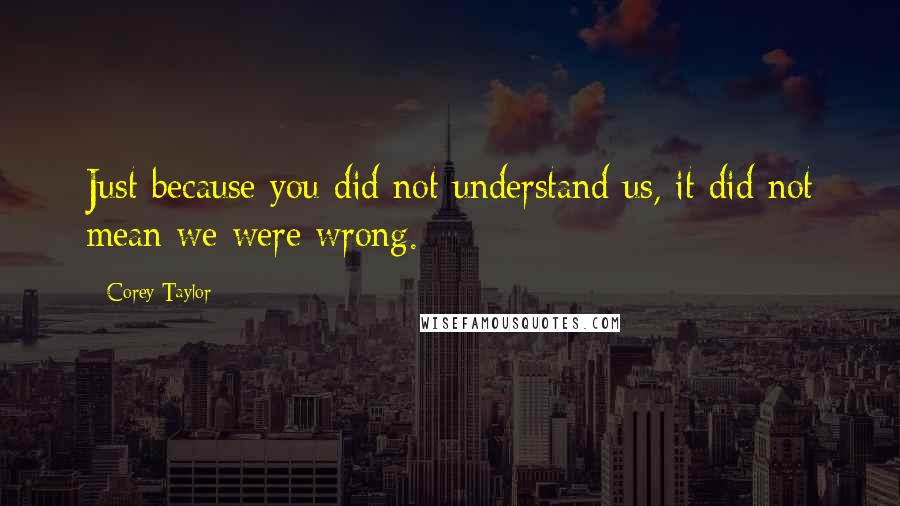 Corey Taylor Quotes: Just because you did not understand us, it did not mean we were wrong.