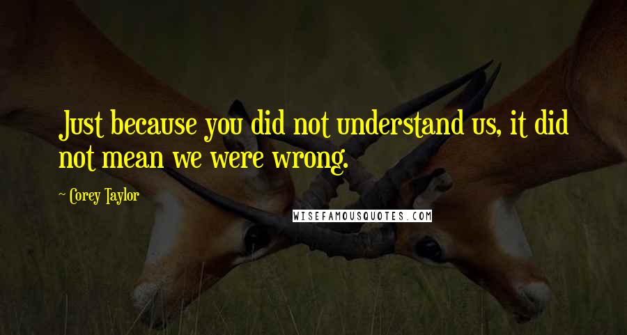 Corey Taylor Quotes: Just because you did not understand us, it did not mean we were wrong.