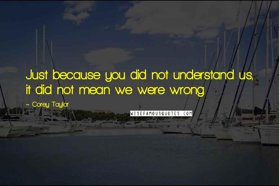 Corey Taylor Quotes: Just because you did not understand us, it did not mean we were wrong.