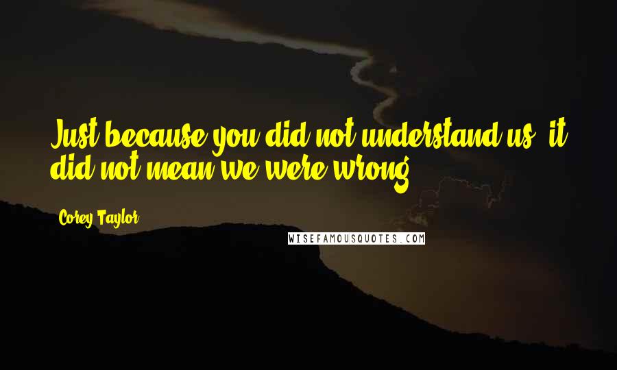 Corey Taylor Quotes: Just because you did not understand us, it did not mean we were wrong.