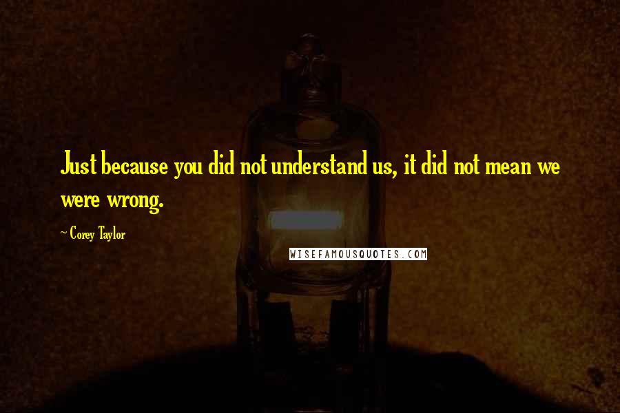 Corey Taylor Quotes: Just because you did not understand us, it did not mean we were wrong.