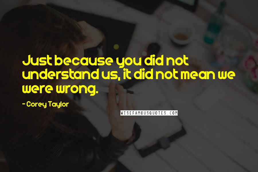 Corey Taylor Quotes: Just because you did not understand us, it did not mean we were wrong.