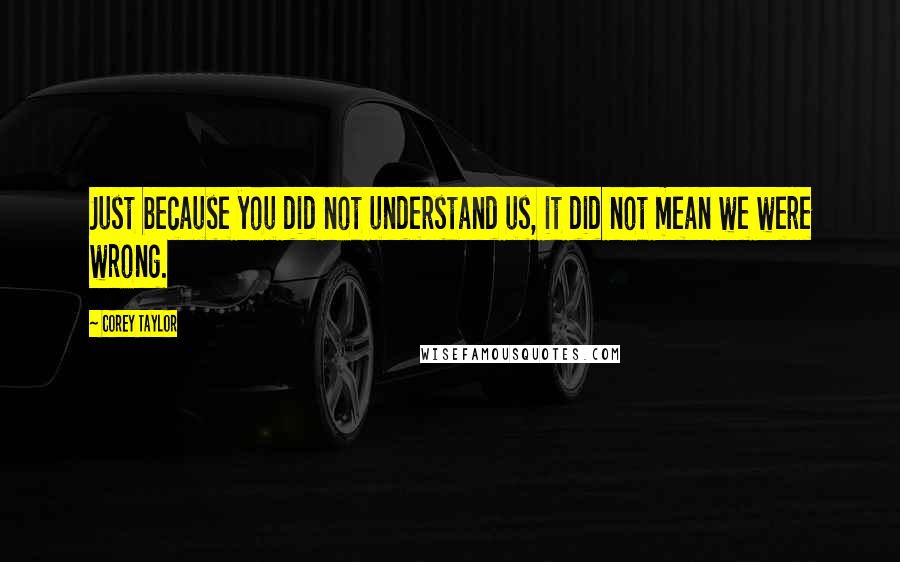 Corey Taylor Quotes: Just because you did not understand us, it did not mean we were wrong.