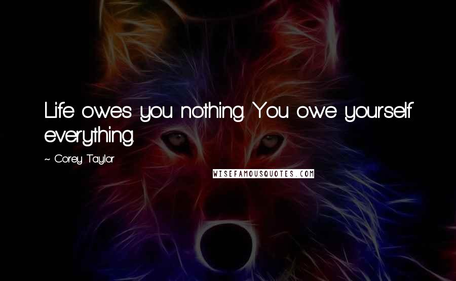 Corey Taylor Quotes: Life owes you nothing. You owe yourself everything.