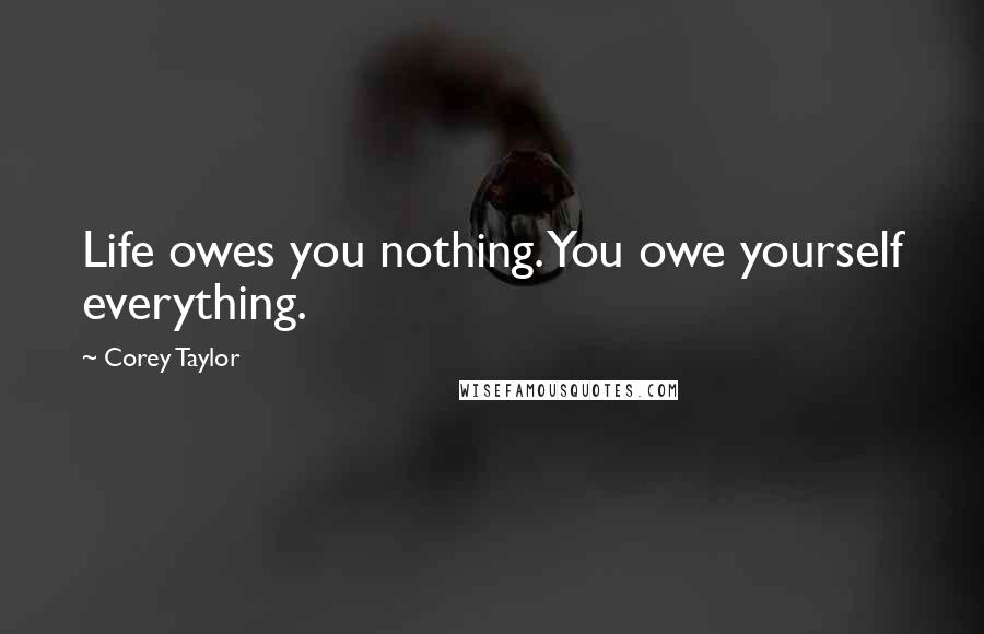 Corey Taylor Quotes: Life owes you nothing. You owe yourself everything.