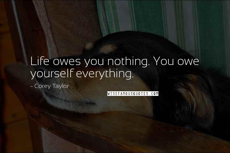 Corey Taylor Quotes: Life owes you nothing. You owe yourself everything.