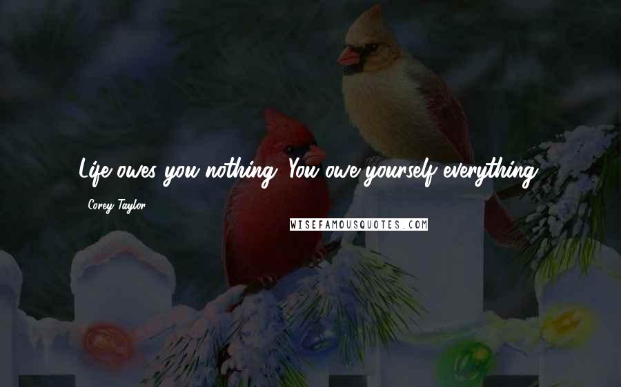Corey Taylor Quotes: Life owes you nothing. You owe yourself everything.