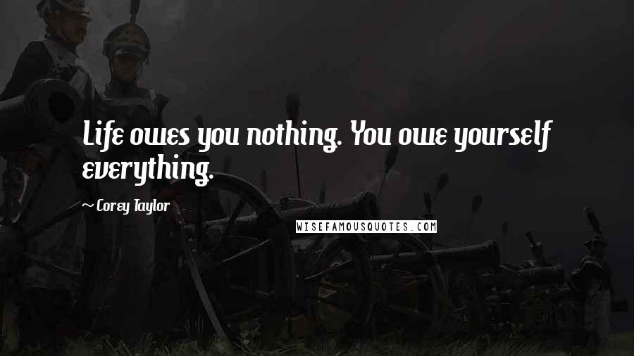 Corey Taylor Quotes: Life owes you nothing. You owe yourself everything.
