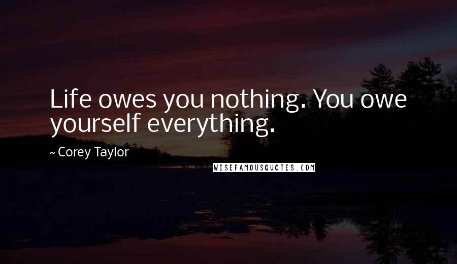 Corey Taylor Quotes: Life owes you nothing. You owe yourself everything.