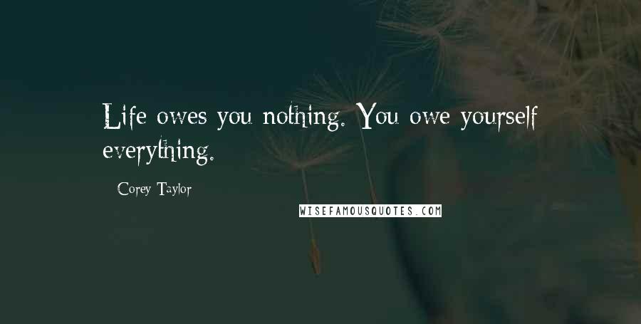 Corey Taylor Quotes: Life owes you nothing. You owe yourself everything.