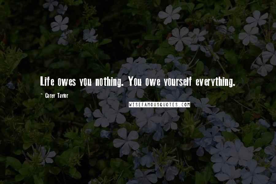 Corey Taylor Quotes: Life owes you nothing. You owe yourself everything.