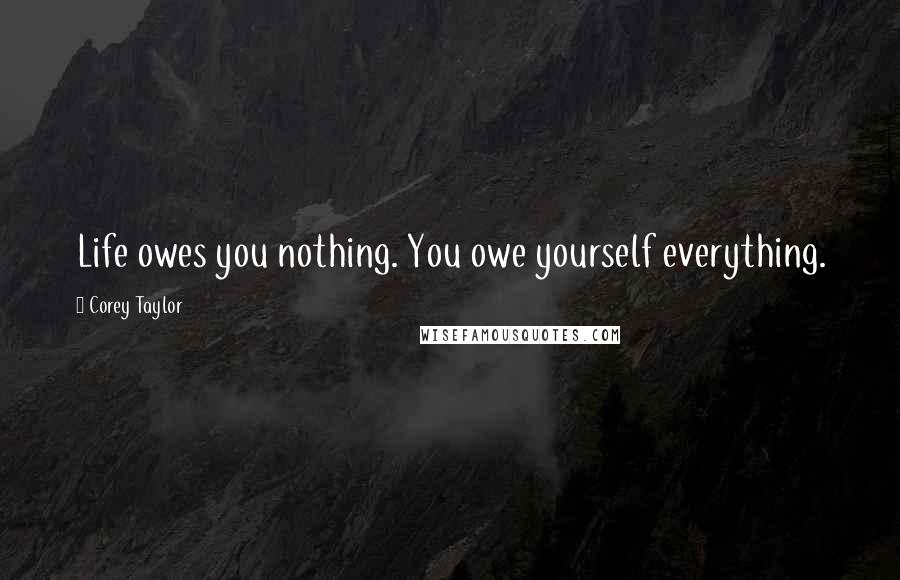 Corey Taylor Quotes: Life owes you nothing. You owe yourself everything.
