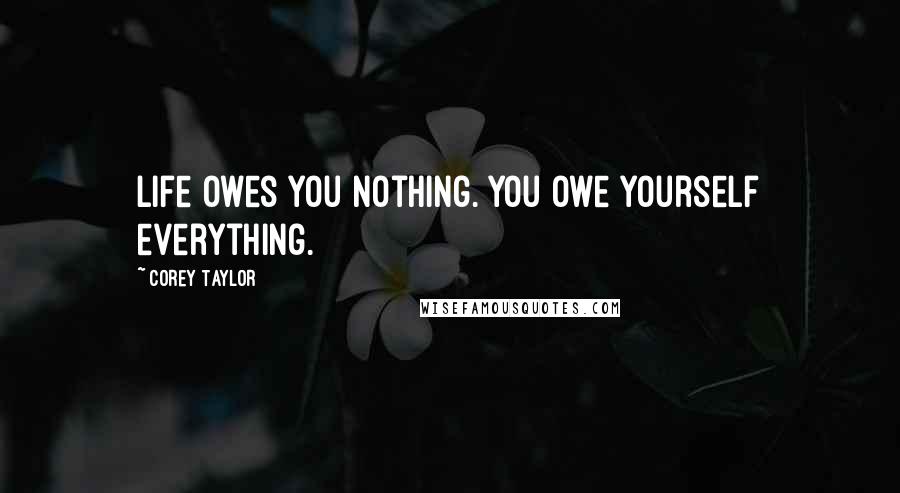 Corey Taylor Quotes: Life owes you nothing. You owe yourself everything.