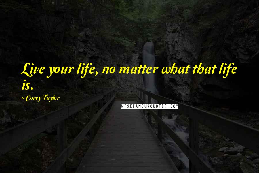 Corey Taylor Quotes: Live your life, no matter what that life is.