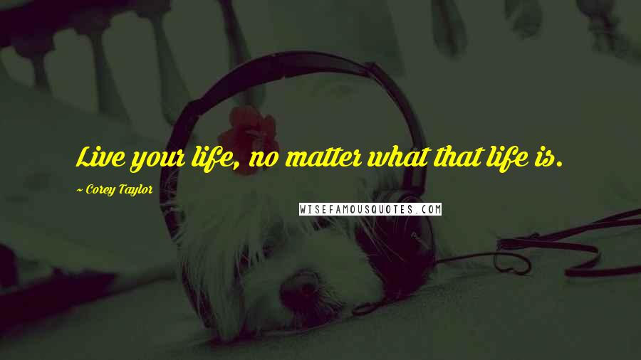 Corey Taylor Quotes: Live your life, no matter what that life is.