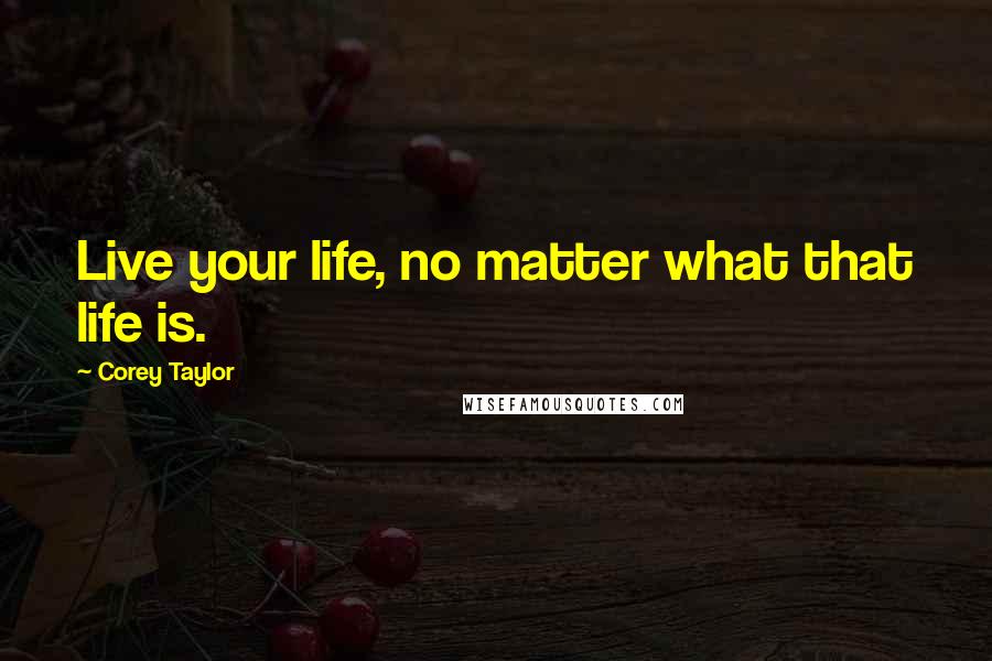Corey Taylor Quotes: Live your life, no matter what that life is.