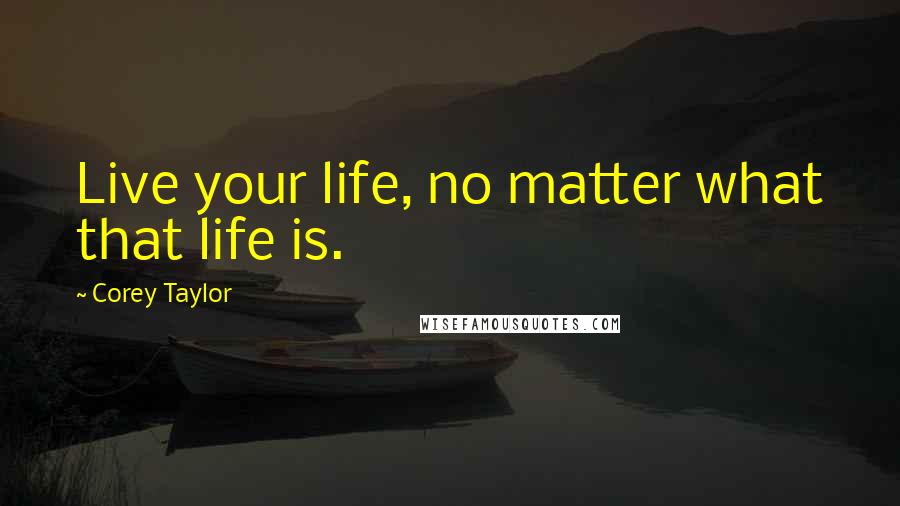 Corey Taylor Quotes: Live your life, no matter what that life is.