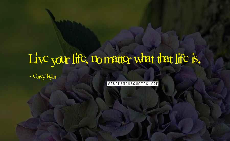 Corey Taylor Quotes: Live your life, no matter what that life is.