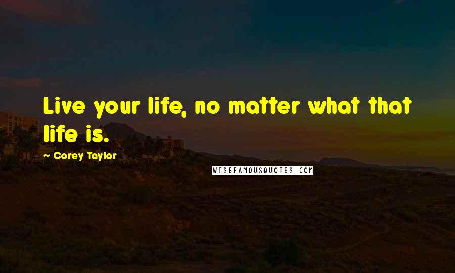 Corey Taylor Quotes: Live your life, no matter what that life is.