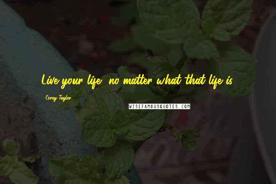 Corey Taylor Quotes: Live your life, no matter what that life is.