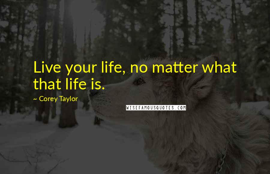 Corey Taylor Quotes: Live your life, no matter what that life is.
