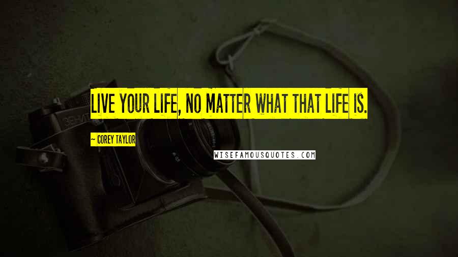 Corey Taylor Quotes: Live your life, no matter what that life is.