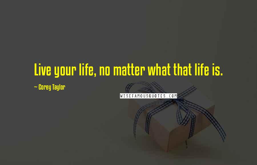 Corey Taylor Quotes: Live your life, no matter what that life is.