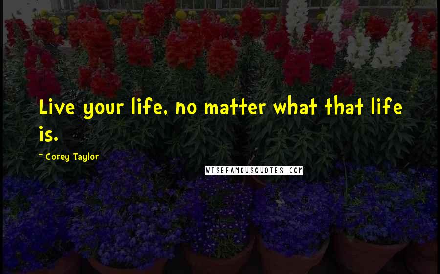 Corey Taylor Quotes: Live your life, no matter what that life is.