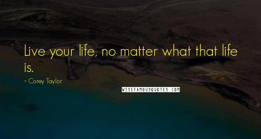 Corey Taylor Quotes: Live your life, no matter what that life is.