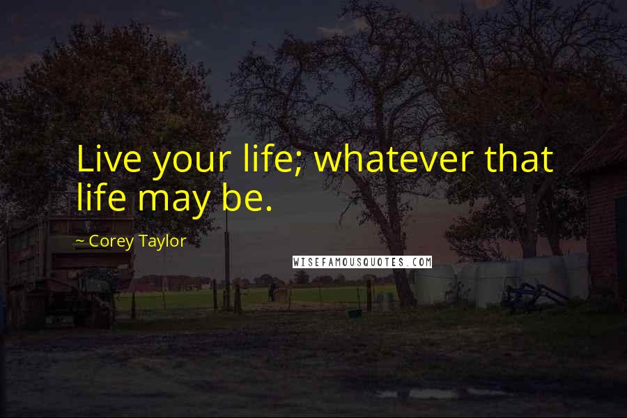 Corey Taylor Quotes: Live your life; whatever that life may be.