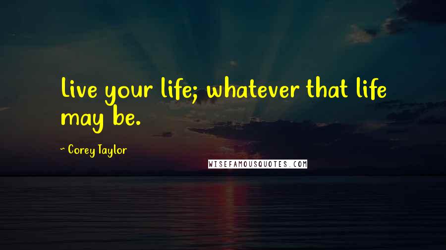 Corey Taylor Quotes: Live your life; whatever that life may be.