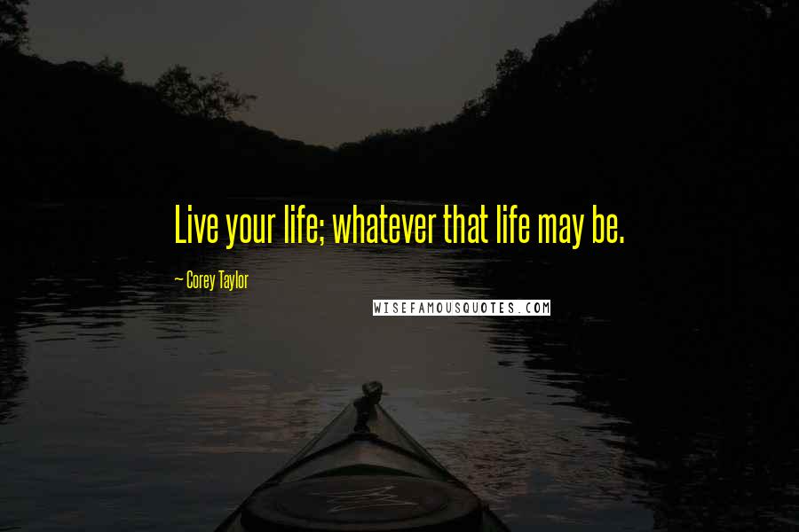 Corey Taylor Quotes: Live your life; whatever that life may be.