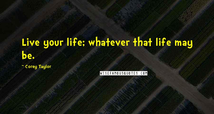 Corey Taylor Quotes: Live your life; whatever that life may be.