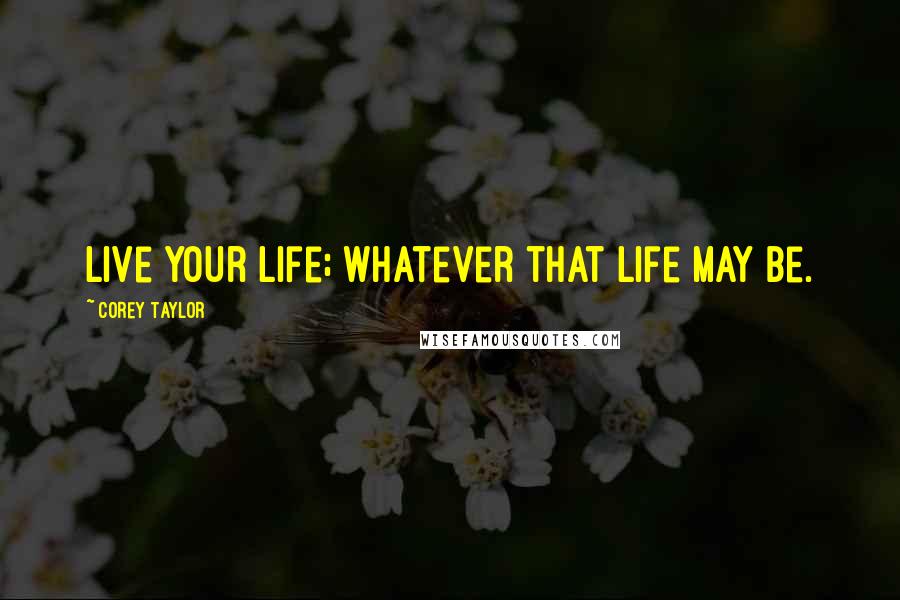 Corey Taylor Quotes: Live your life; whatever that life may be.